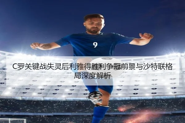 C罗关键战失灵后利雅得胜利争冠前景与沙特联格局深度解析