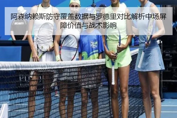 阿森纳赖斯防守覆盖数据与罗德里对比解析中场屏障价值与战术影响