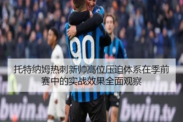 托特纳姆热刺新帅高位压迫体系在季前赛中的实战效果全面观察