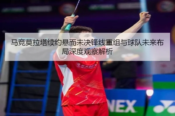 马竞莫拉塔续约悬而未决锋线重组与球队未来布局深度观察解析