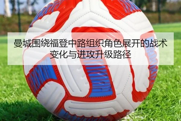 曼城围绕福登中路组织角色展开的战术变化与进攻升级路径