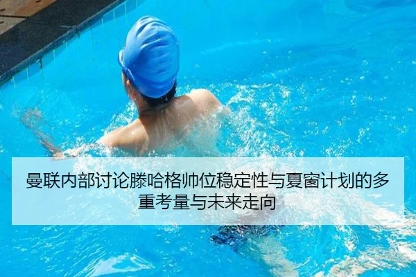 曼联内部讨论滕哈格帅位稳定性与夏窗计划的多重考量与未来走向