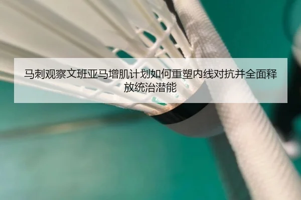 马刺观察文班亚马增肌计划如何重塑内线对抗并全面释放统治潜能