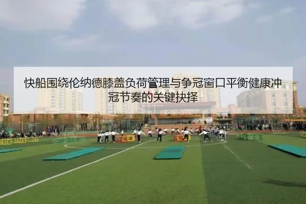 快船围绕伦纳德膝盖负荷管理与争冠窗口平衡健康冲冠节奏的关键抉择
