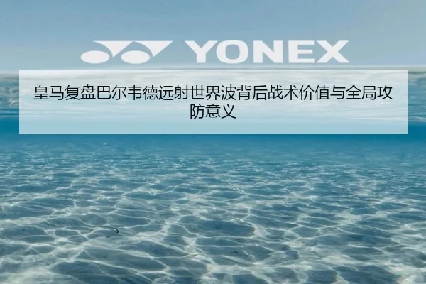 皇马复盘巴尔韦德远射世界波背后战术价值与全局攻防意义