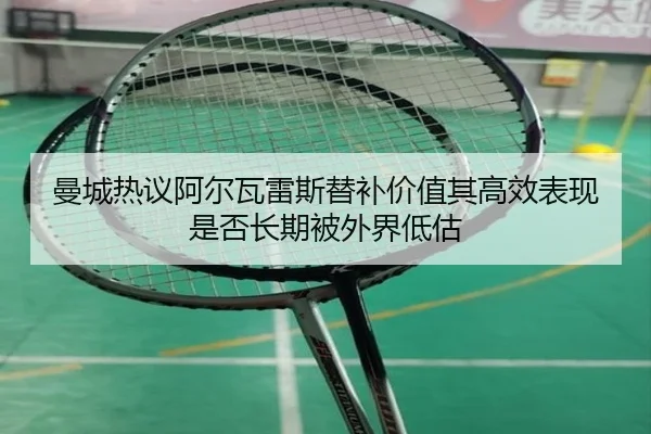 曼城热议阿尔瓦雷斯替补价值其高效表现是否长期被外界低估