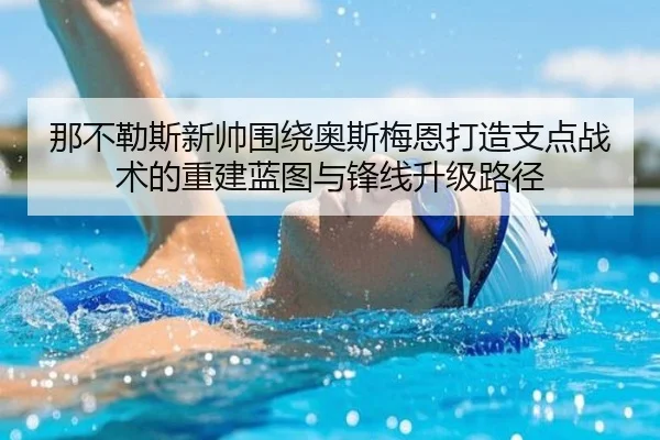 那不勒斯新帅围绕奥斯梅恩打造支点战术的重建蓝图与锋线升级路径