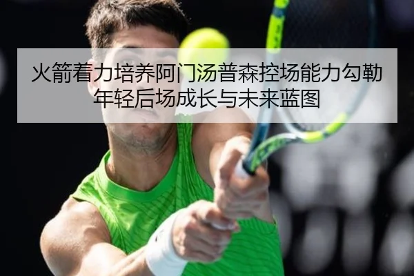 火箭着力培养阿门汤普森控场能力勾勒年轻后场成长与未来蓝图