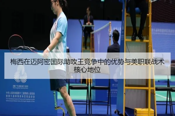梅西在迈阿密国际助攻王竞争中的优势与美职联战术核心地位