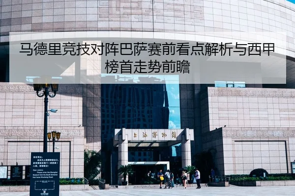 马德里竞技对阵巴萨赛前看点解析与西甲榜首走势前瞻