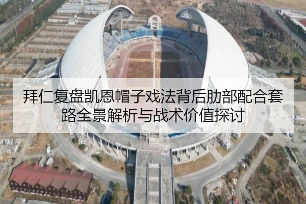 拜仁复盘凯恩帽子戏法背后肋部配合套路全景解析与战术价值探讨
