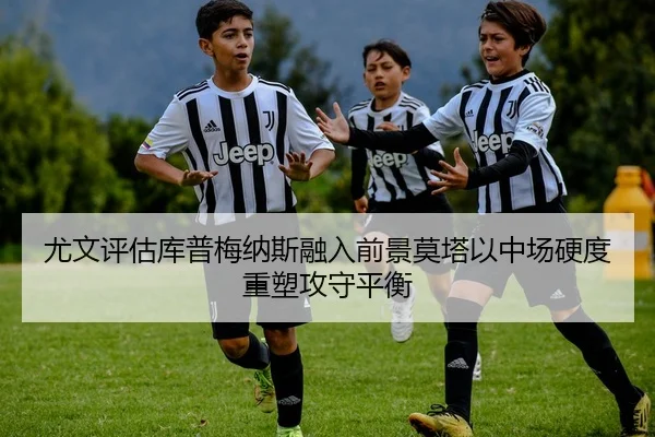 尤文评估库普梅纳斯融入前景莫塔以中场硬度重塑攻守平衡