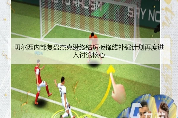 切尔西内部复盘杰克逊终结短板锋线补强计划再度进入讨论核心