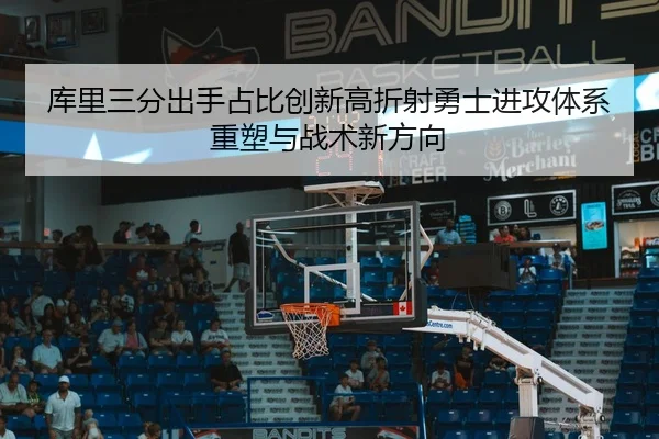 库里三分出手占比创新高折射勇士进攻体系重塑与战术新方向