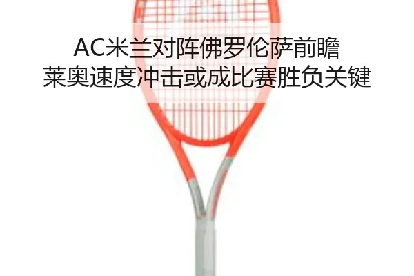 AC米兰对阵佛罗伦萨前瞻 莱奥速度冲击或成比赛胜负关键