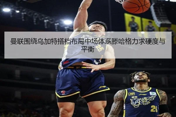 曼联围绕乌加特搭档布局中场体系滕哈格力求硬度与平衡