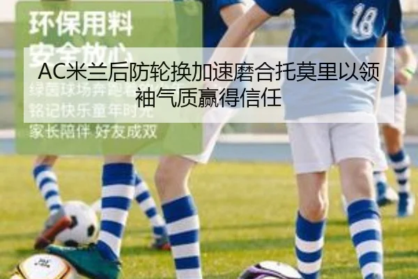 AC米兰后防轮换加速磨合托莫里以领袖气质赢得信任